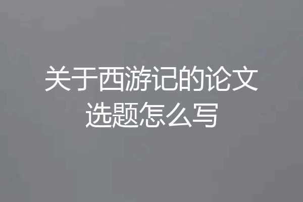 关于西游记的论文选题怎么写