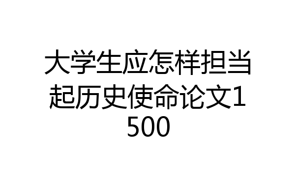 大学生应怎样担当起历史使命论文1500