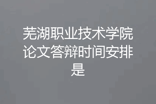 芜湖职业技术学院论文答辩时间安排是