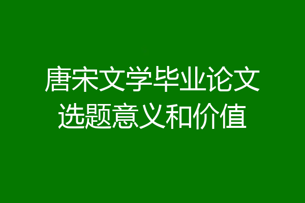 唐宋文学毕业论文选题意义和价值
