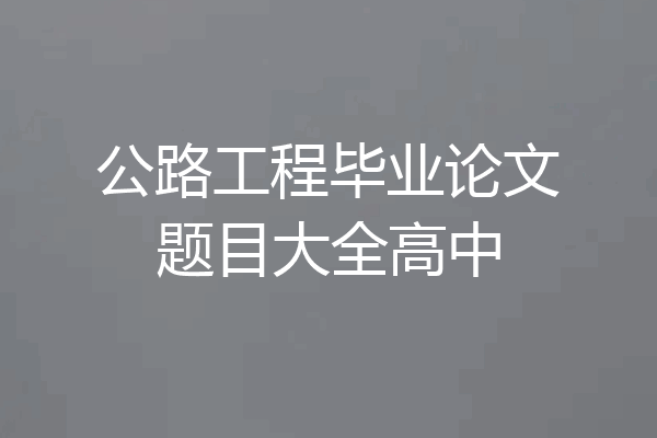 公路工程毕业论文题目大全高中