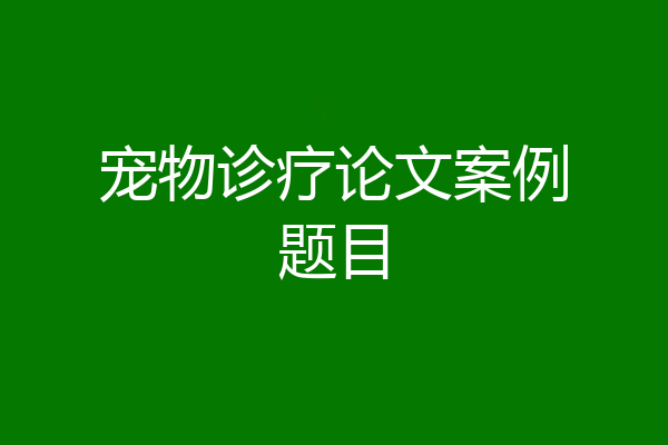 宠物诊疗论文案例题目