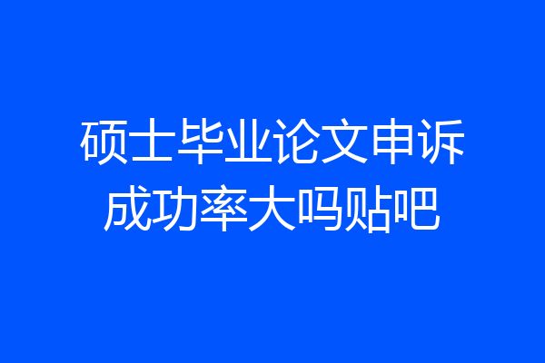 硕士毕业论文申诉成功率大吗贴吧