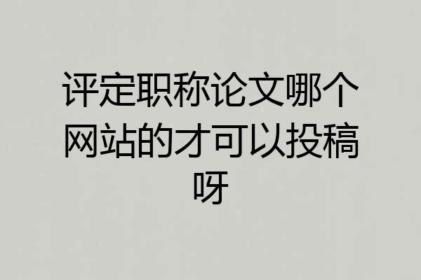 评定职称论文哪个网站的才可以投稿呀