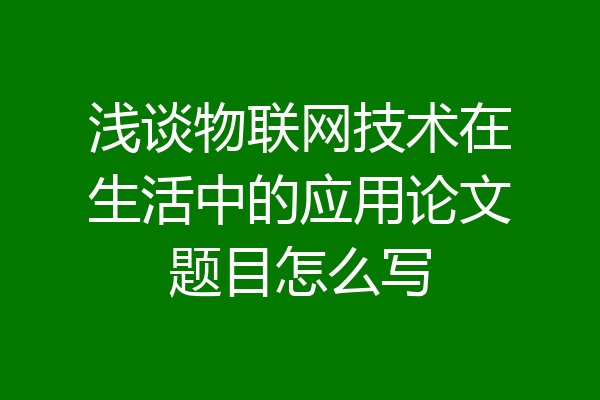 浅谈物联网技术在生活中的应用论文题目怎么写
