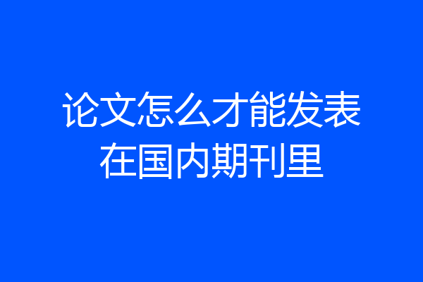 论文怎么才能发表在国内期刊里