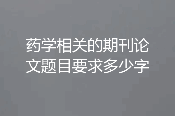 药学相关的期刊论文题目要求多少字