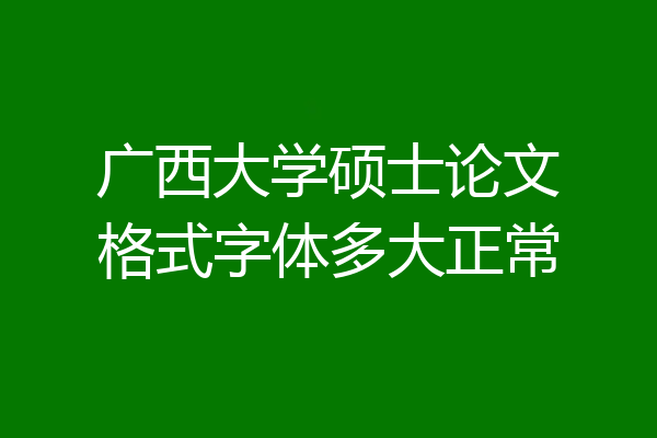 广西大学硕士论文格式字体多大正常
