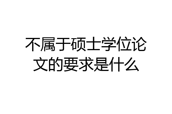 不属于硕士学位论文的要求是什么