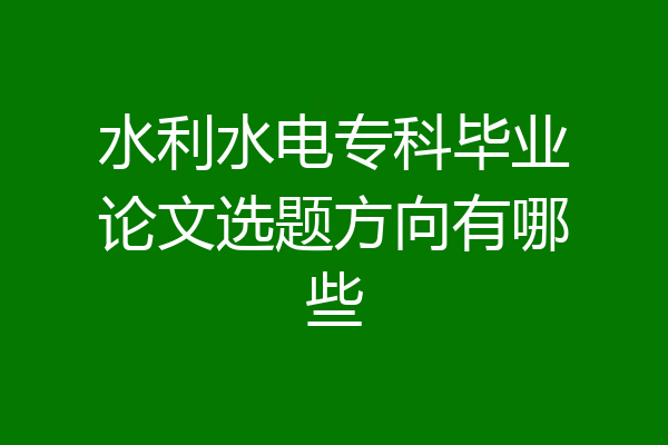 水利水电专科毕业论文选题方向有哪些