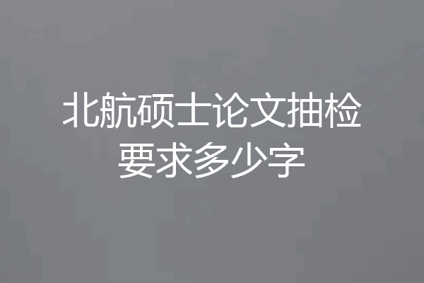 北航硕士论文抽检要求多少字