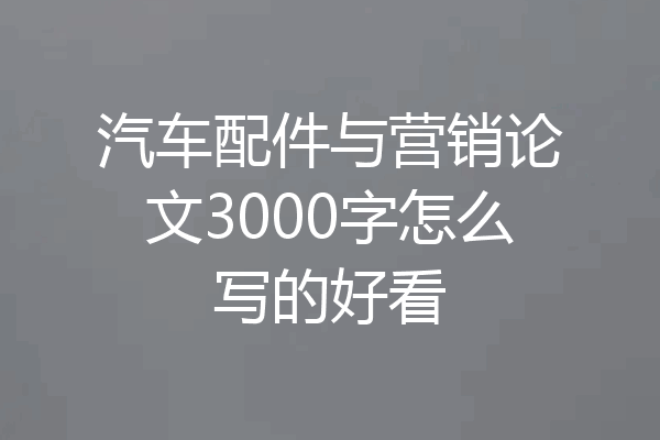 汽车配件与营销论文3000字怎么写的好看