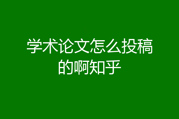 学术论文怎么投稿的啊知乎
