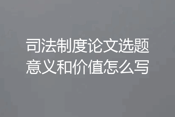 司法制度论文选题意义和价值怎么写