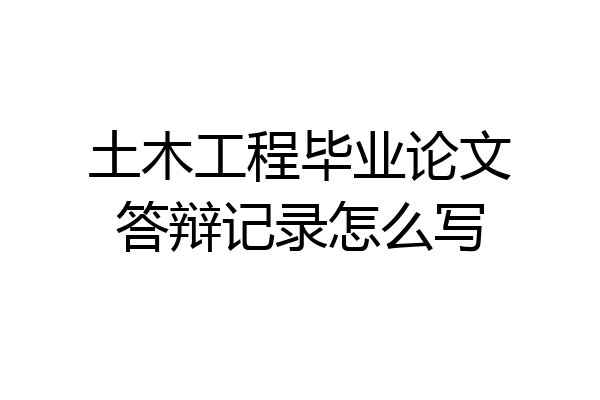 土木工程毕业论文答辩记录怎么写
