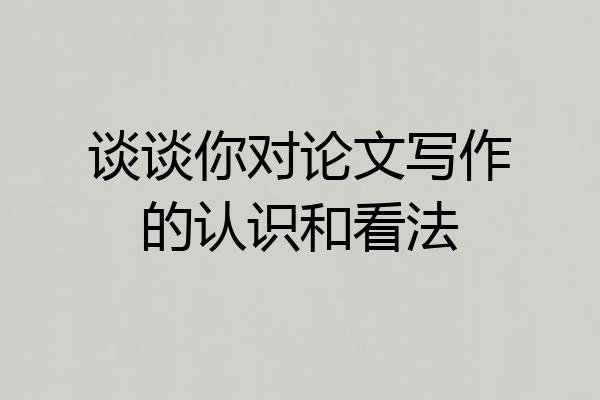 谈谈你对论文写作的认识和看法