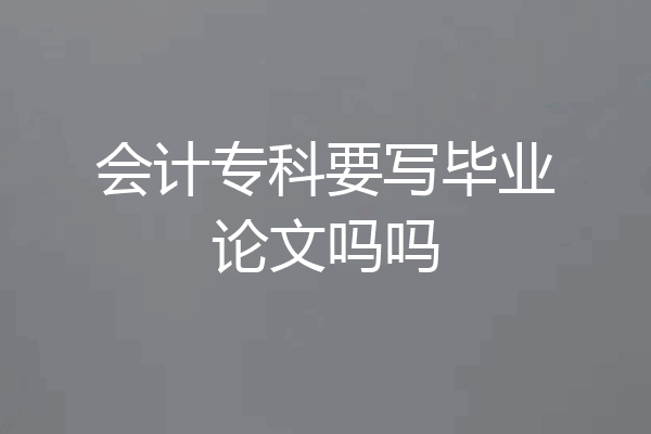 会计专科要写毕业论文吗吗