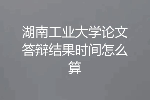 湖南工业大学论文答辩结果时间怎么算
