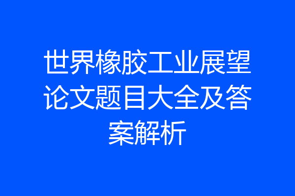世界橡胶工业展望论文题目大全及答案解析