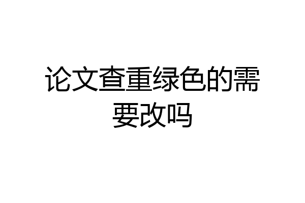 论文查重绿色的需要改吗