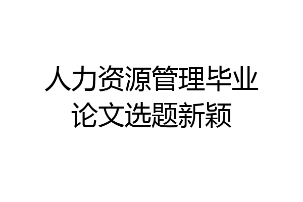 人力资源管理毕业论文选题新颖