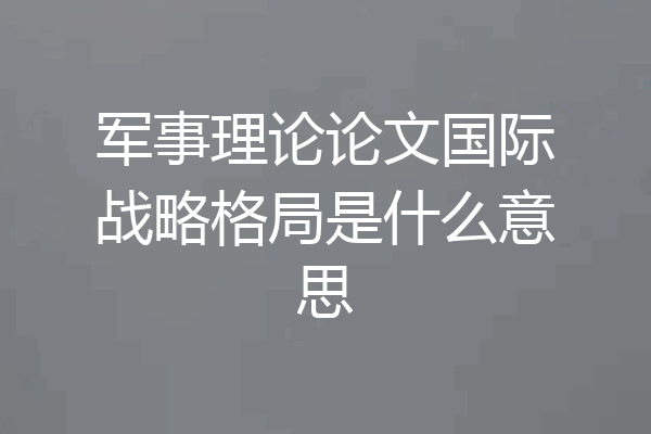 军事理论论文国际战略格局是什么意思