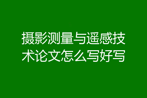 摄影测量与遥感技术论文怎么写好写