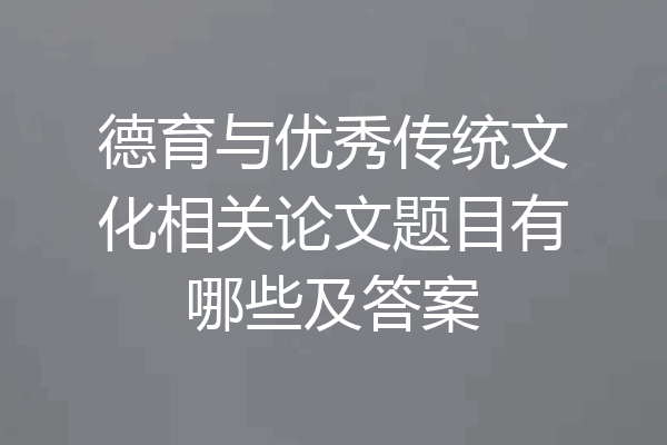 德育与优秀传统文化相关论文题目有哪些及答案