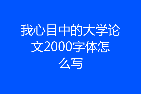 我心目中的大学论文2000字体怎么写
