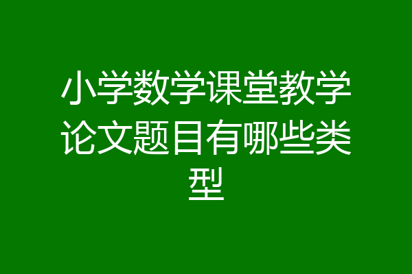 小学数学课堂教学论文题目有哪些类型