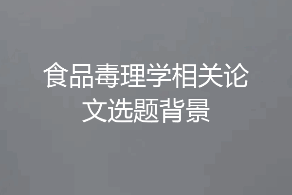 食品毒理学相关论文选题背景