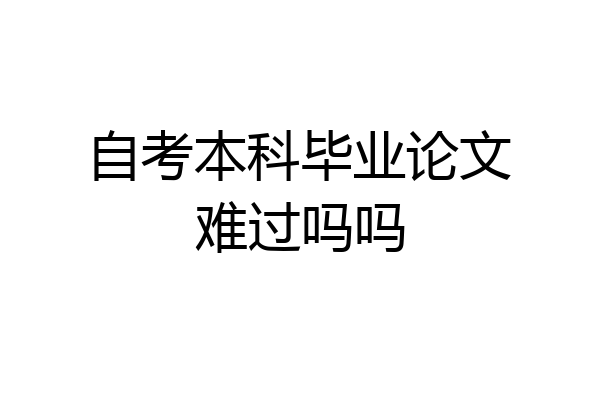 自考本科毕业论文难过吗吗