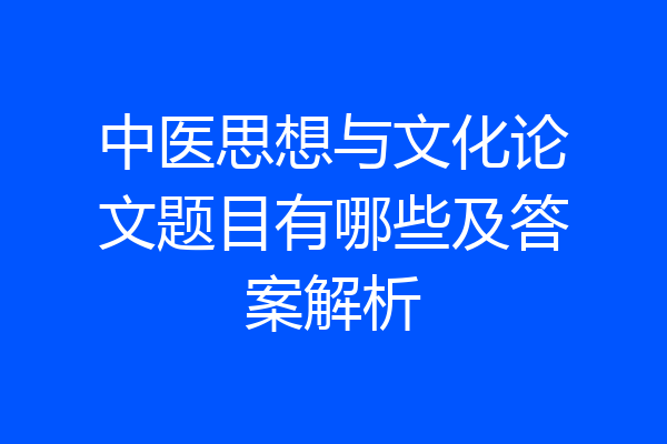 中医思想与文化论文题目有哪些及答案解析