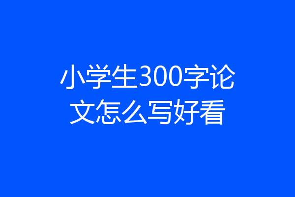 小学生300字论文怎么写好看
