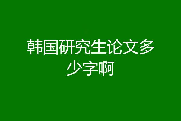 韩国研究生论文多少字啊