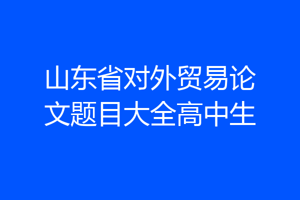 山东省对外贸易论文题目大全高中生