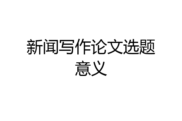 新闻写作论文选题意义