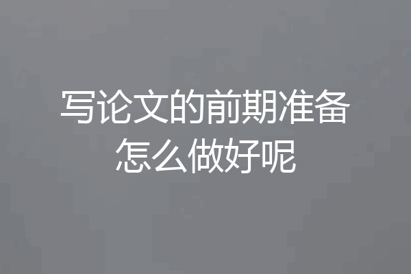 写论文的前期准备怎么做好呢