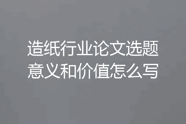 造纸行业论文选题意义和价值怎么写