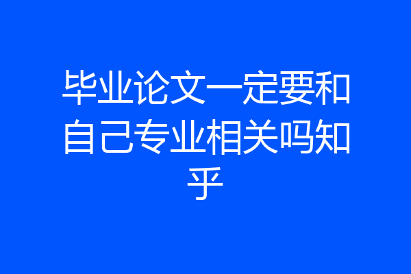 毕业论文一定要和自己专业相关吗知乎