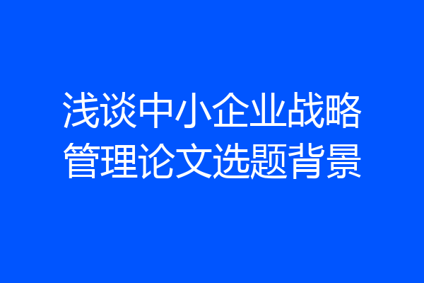 浅谈中小企业战略管理论文选题背景