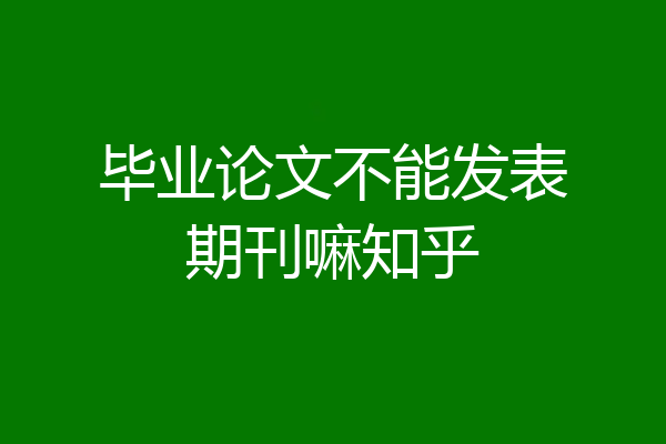 毕业论文不能发表期刊嘛知乎