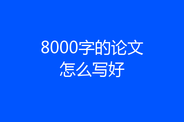 8000字的论文怎么写好