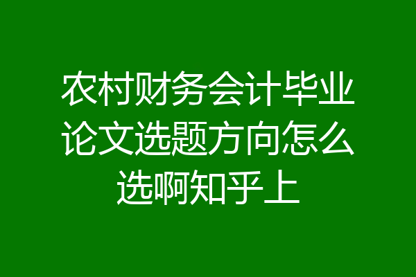 农村财务会计毕业论文选题方向怎么选啊知乎上