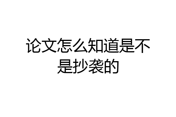 论文怎么知道是不是抄袭的