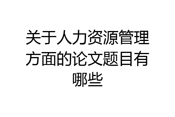 关于人力资源管理方面的论文题目有哪些