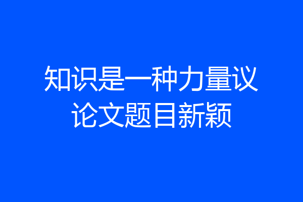 知识是一种力量议论文题目新颖