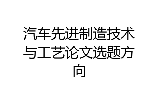 汽车先进制造技术与工艺论文选题方向