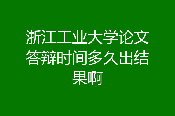 浙江工业大学论文答辩时间多久出结果啊