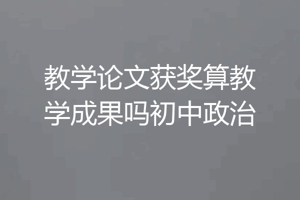 教学论文获奖算教学成果吗初中政治